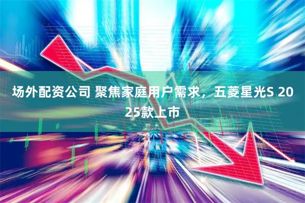 场外配资公司 聚焦家庭用户需求，五菱星光S 2025款上市