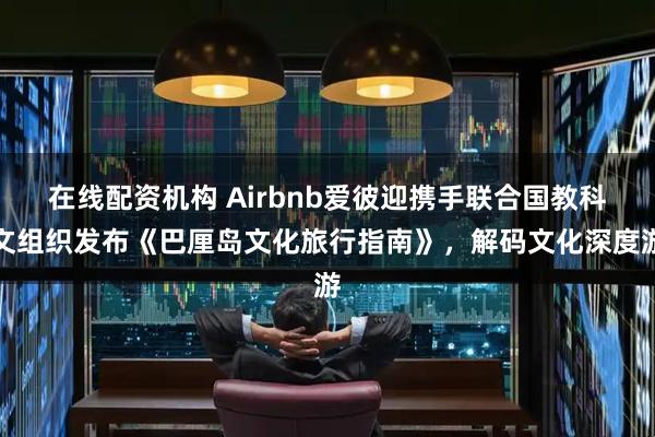 在线配资机构 Airbnb爱彼迎携手联合国教科文组织发布《巴厘岛文化旅行指南》，解码文化深度游