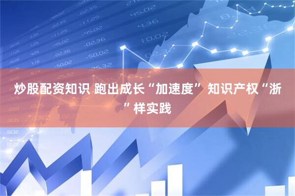 炒股配资知识 跑出成长“加速度” 知识产权“浙”样实践