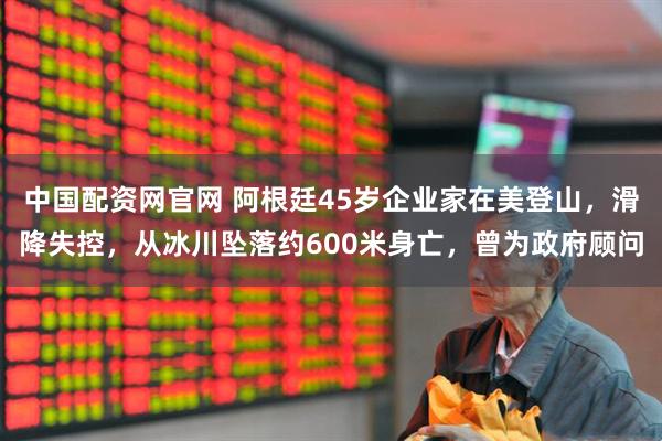 中国配资网官网 阿根廷45岁企业家在美登山，滑降失控，从冰川坠落约600米身亡，曾为政府顾问