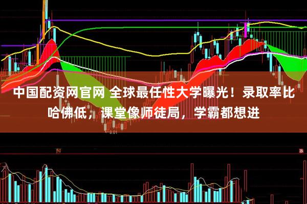 中国配资网官网 全球最任性大学曝光！录取率比哈佛低，课堂像师徒局，学霸都想进