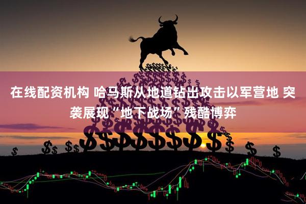 在线配资机构 哈马斯从地道钻出攻击以军营地 突袭展现“地下战场”残酷博弈