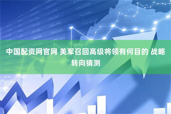 中国配资网官网 美军召回高级将领有何目的 战略转向猜测