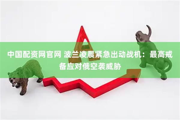 中国配资网官网 波兰凌晨紧急出动战机：最高戒备应对俄空袭威胁