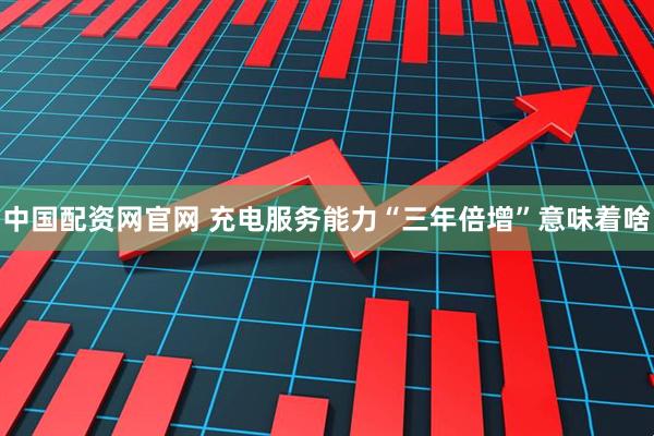 中国配资网官网 充电服务能力“三年倍增”意味着啥