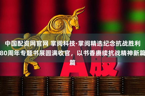 中国配资网官网 掌阅科技·掌阅精选纪念抗战胜利80周年专题书展圆满收官，以书香赓续抗战精神新篇