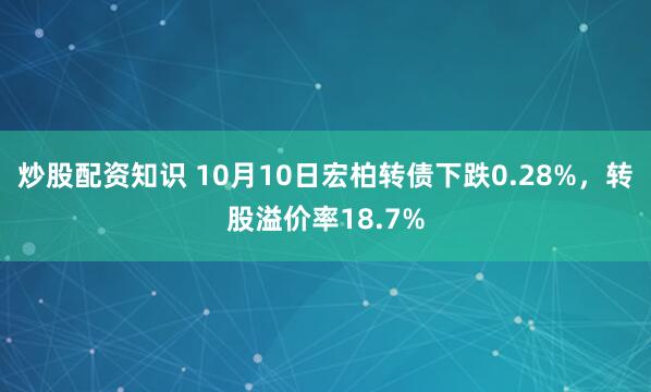 炒股配资知识 10月10日宏柏转债下跌0.28%，转股溢价率18.7%