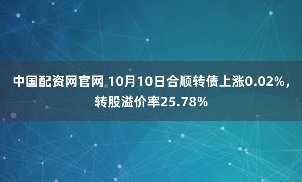 中国配资网官网 10月10日合顺转债上涨0.02%，转股溢价率25.78%