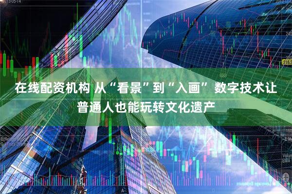 在线配资机构 从“看景”到“入画” 数字技术让普通人也能玩转文化遗产