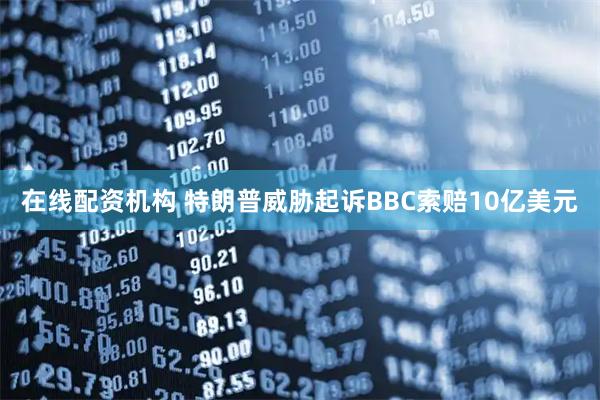 在线配资机构 特朗普威胁起诉BBC索赔10亿美元