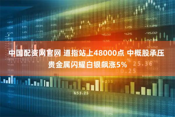 中国配资网官网 道指站上48000点 中概股承压 贵金属闪耀白银飙涨5%
