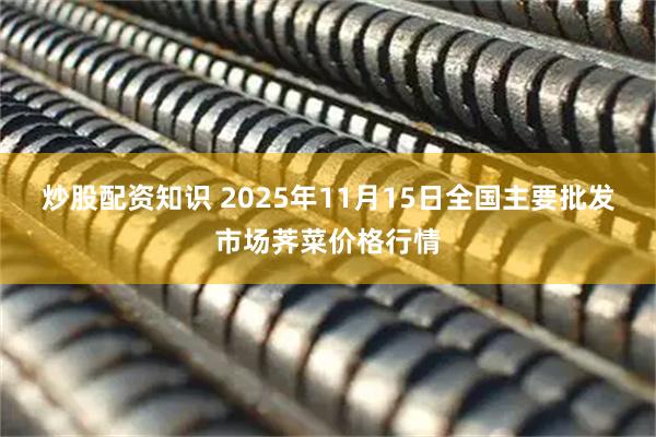 炒股配资知识 2025年11月15日全国主要批发市场荠菜价格行情