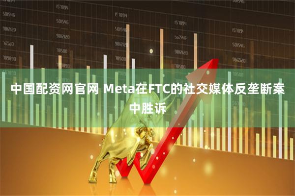 中国配资网官网 Meta在FTC的社交媒体反垄断案中胜诉