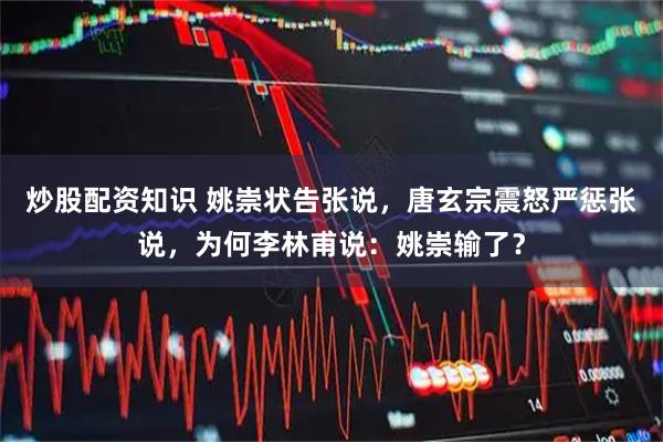 炒股配资知识 姚崇状告张说，唐玄宗震怒严惩张说，为何李林甫说：姚崇输了？