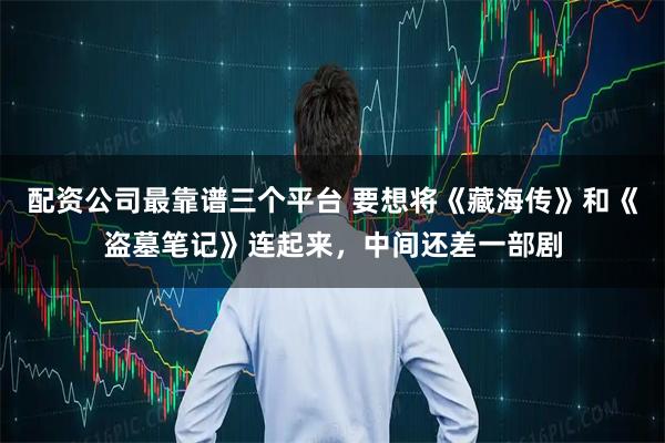 配资公司最靠谱三个平台 要想将《藏海传》和《盗墓笔记》连起来，中间还差一部剧