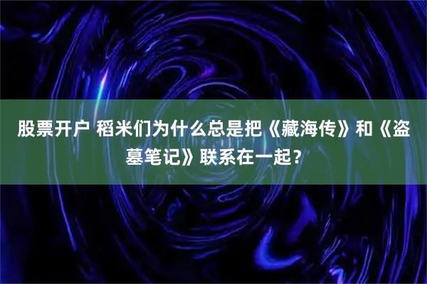 股票开户 稻米们为什么总是把《藏海传》和《盗墓笔记》联系在一起？
