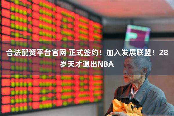 合法配资平台官网 正式签约！加入发展联盟！28岁天才退出NBA