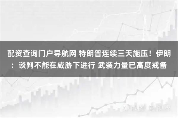 配资查询门户导航网 特朗普连续三天施压！伊朗：谈判不能在威胁下进行 武装力量已高度戒备