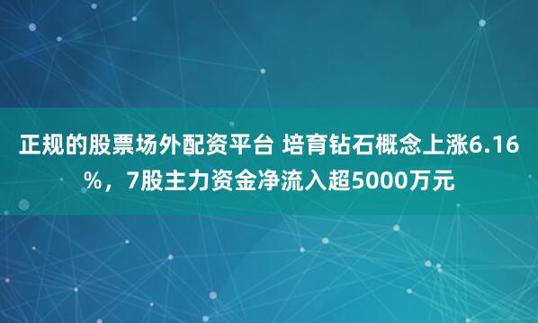 正规的股票场外配资平台 培育钻石概念上涨6.16%，7股主力资金净流入超5000万元