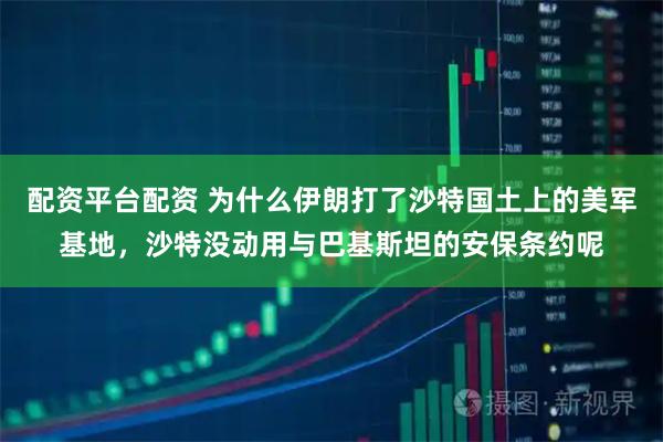 配资平台配资 为什么伊朗打了沙特国土上的美军基地，沙特没动用与巴基斯坦的安保条约呢