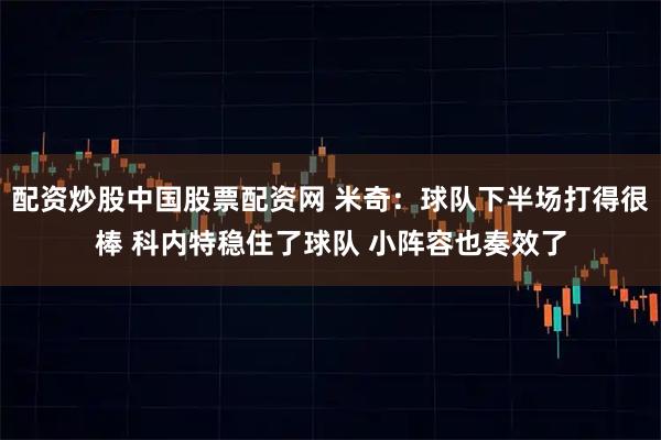 配资炒股中国股票配资网 米奇：球队下半场打得很棒 科内特稳住了球队 小阵容也奏效了