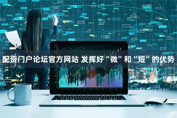 配资门户论坛官方网站 发挥好“微”和“短”的优势
