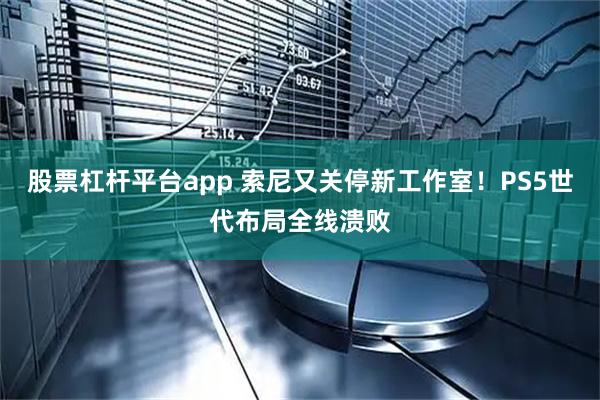 股票杠杆平台app 索尼又关停新工作室！PS5世代布局全线溃败